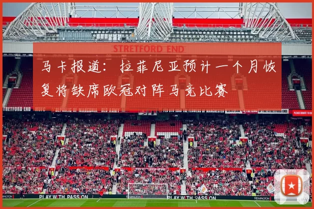 马卡报道：拉菲尼亚预计一个月恢复将缺席欧冠对阵马竞比赛