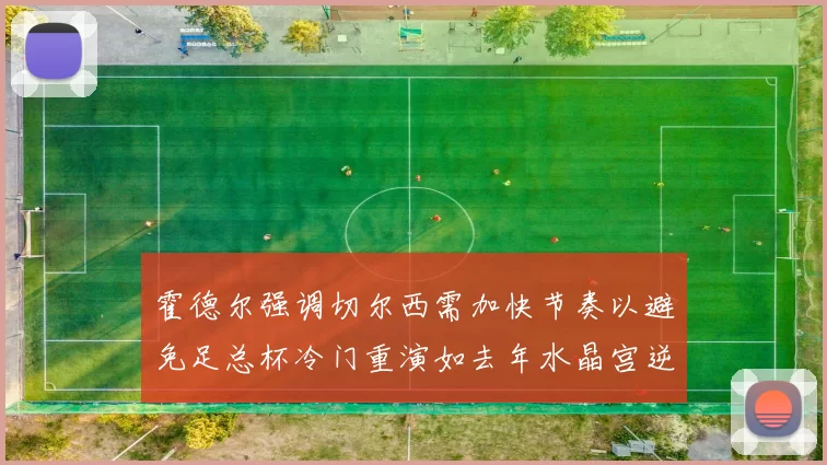 霍德尔强调切尔西需加快节奏以避免足总杯冷门重演如去年水晶宫逆袭曼城