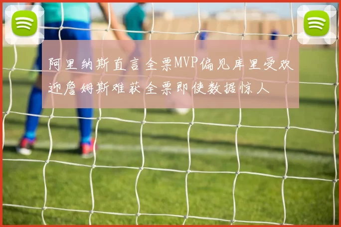 阿里纳斯直言全票MVP偏见库里受欢迎詹姆斯难获全票即使数据惊人
