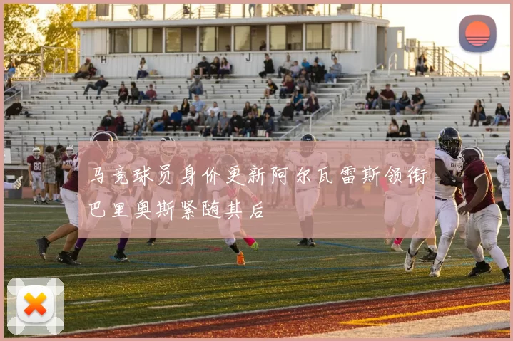 马竞球员身价更新阿尔瓦雷斯领衔巴里奥斯紧随其后