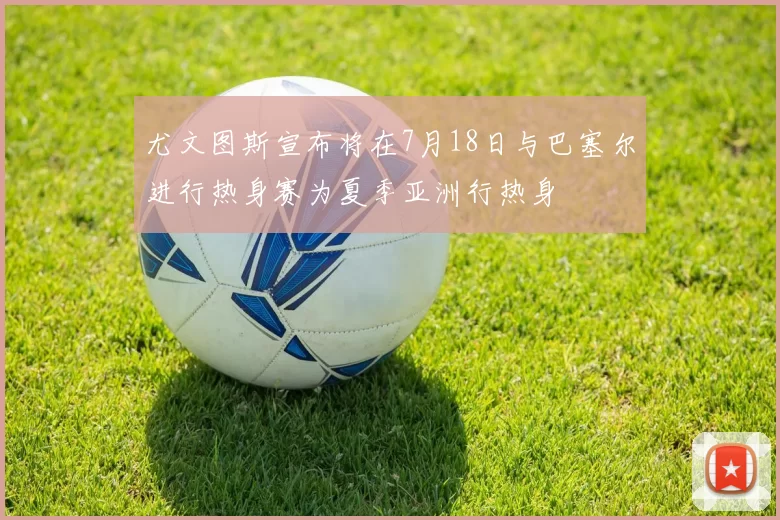 尤文图斯宣布将在7月18日与巴塞尔进行热身赛为夏季亚洲行热身
