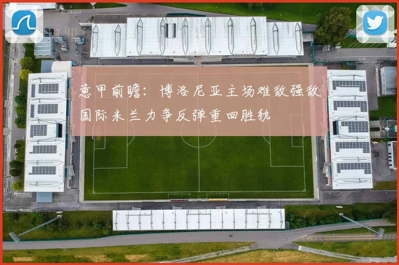 意甲前瞻：博洛尼亚主场难敌强敌国际米兰力争反弹重回胜轨