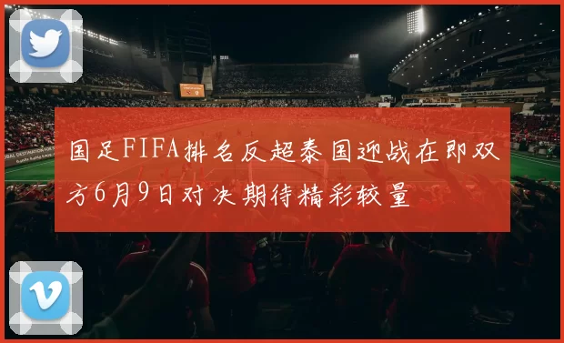 国足FIFA排名反超泰国迎战在即双方6月9日对决期待精彩较量
