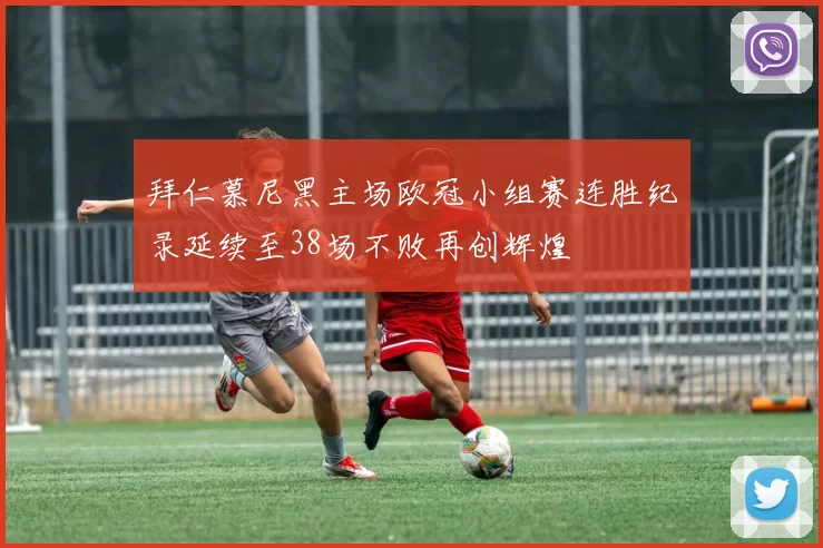 拜仁慕尼黑主场欧冠小组赛连胜纪录延续至38场不败再创辉煌