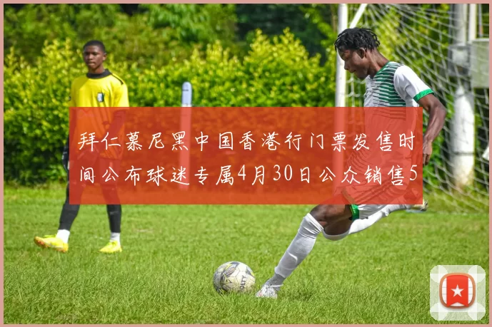拜仁慕尼黑中国香港行门票发售时间公布球迷专属4月30日公众销售5月14日