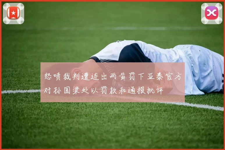 怒喷裁判遭连出两黄罚下亚泰官方对孙国梁处以罚款和通报批评