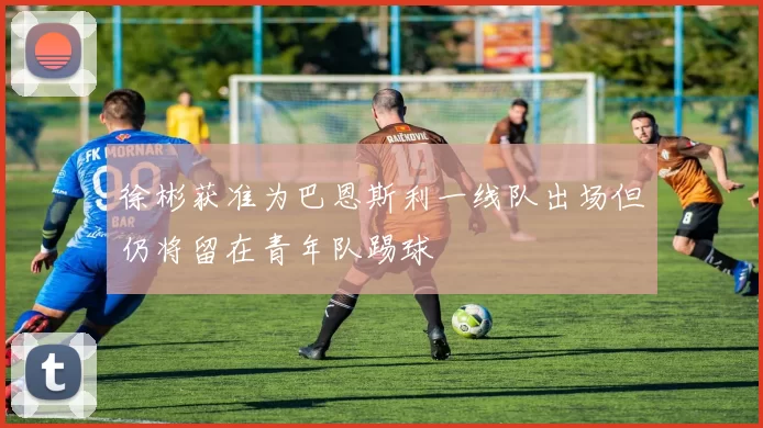 徐彬获准为巴恩斯利一线队出场但仍将留在青年队踢球