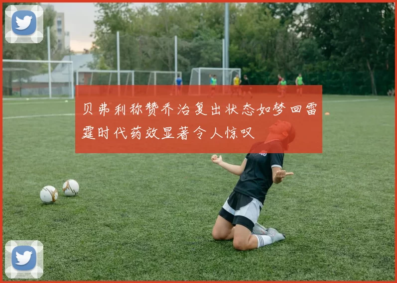 贝弗利称赞乔治复出状态如梦回雷霆时代药效显著令人惊叹