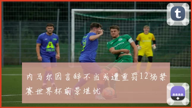 内马尔因言辞不当或遭重罚12场禁赛世界杯前景堪忧