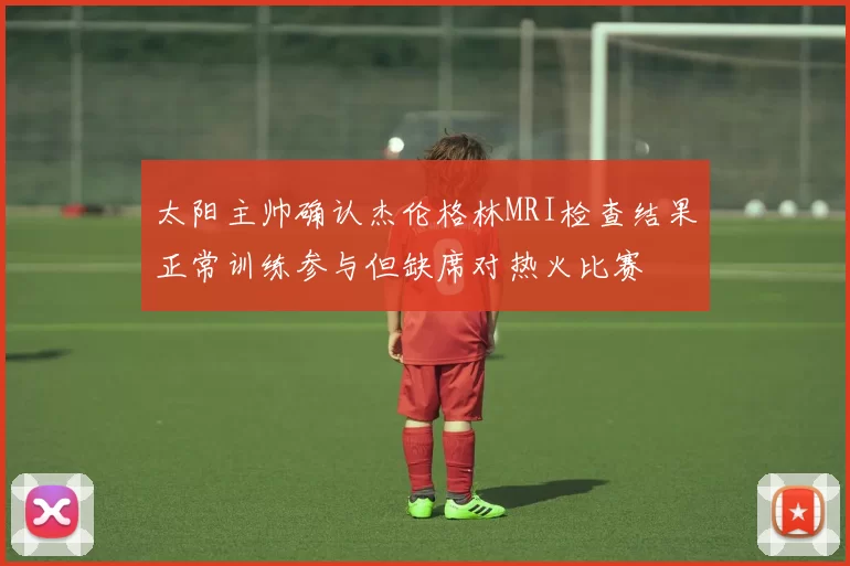 太阳主帅确认杰伦格林MRI检查结果正常训练参与但缺席对热火比赛