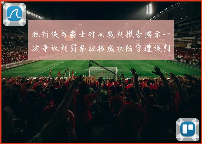 独行侠与爵士对决裁判报告揭示一次争议判罚弗拉格成功防守遭误判