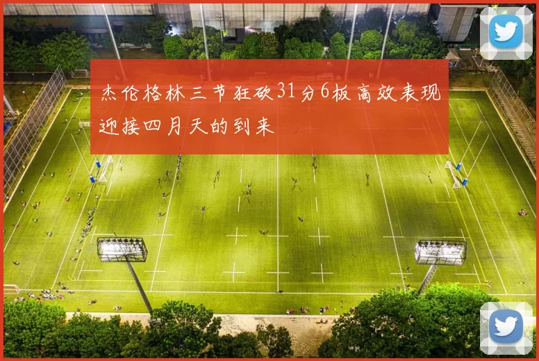 杰伦格林三节狂砍31分6板高效表现迎接四月天的到来