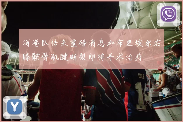 海港队传来重磅消息加布里埃尔右膝髌骨肌腱断裂即将手术治疗