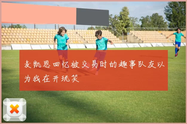 麦凯恩回忆被交易时的趣事队友以为我在开玩笑