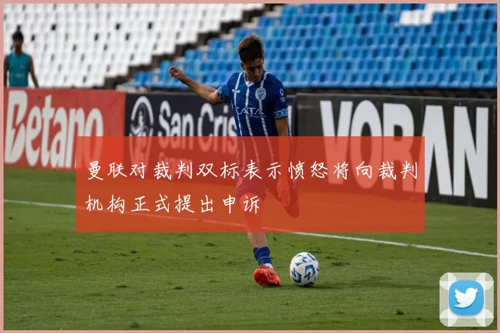 曼联对裁判双标表示愤怒将向裁判机构正式提出申诉