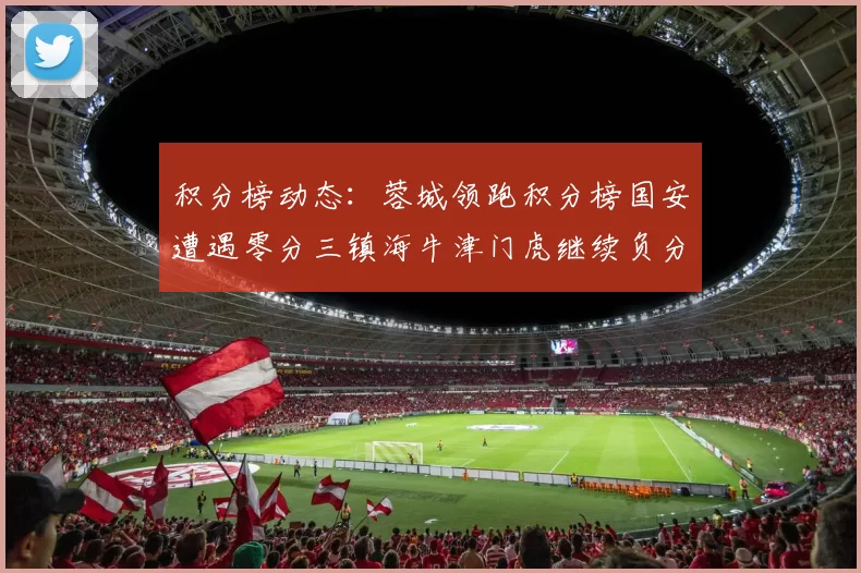 积分榜动态：蓉城领跑积分榜国安遭遇零分三镇海牛津门虎继续负分困境