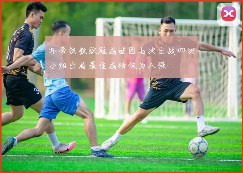 孔蒂执教欧冠成谜团七次出战四次小组出局最佳成绩仅为八强
