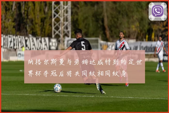 纳格尔斯曼与劳姆达成特别约定世界杯夺冠后将共同纹相同纹身