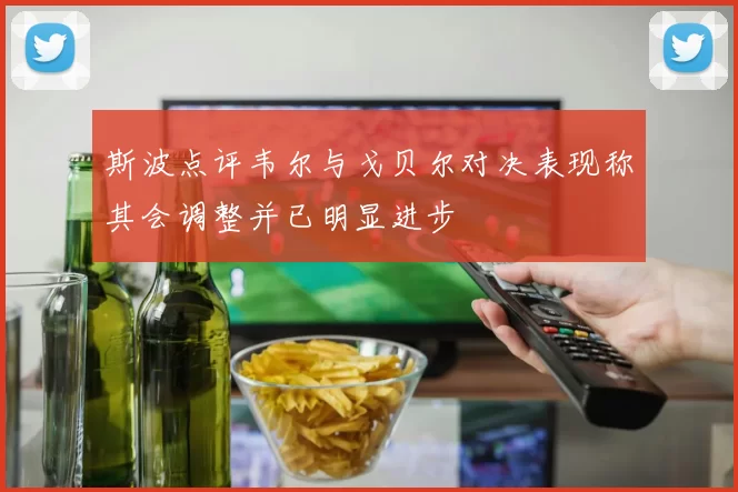 斯波点评韦尔与戈贝尔对决表现称其会调整并已明显进步