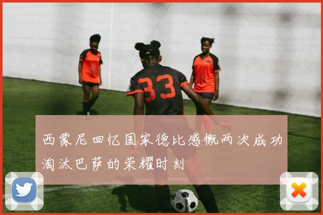 西蒙尼回忆国家德比感慨两次成功淘汰巴萨的荣耀时刻