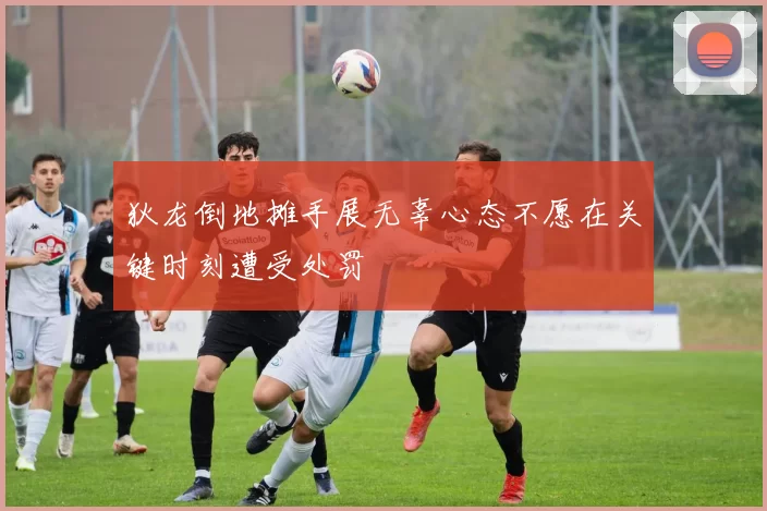 狄龙倒地摊手展无辜心态不愿在关键时刻遭受处罚