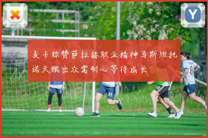 麦卡称赞萨拉赫职业精神马斯坦托诺天赋出众需耐心等待成长