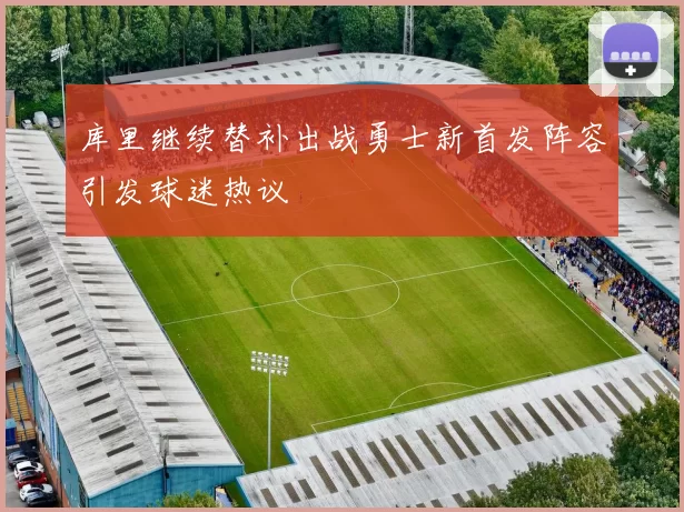 库里继续替补出战勇士新首发阵容引发球迷热议