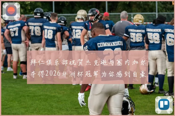 拜仁俱乐部祝贺杰克逊与塞内加尔夺得2026非洲杯冠军为你感到自豪