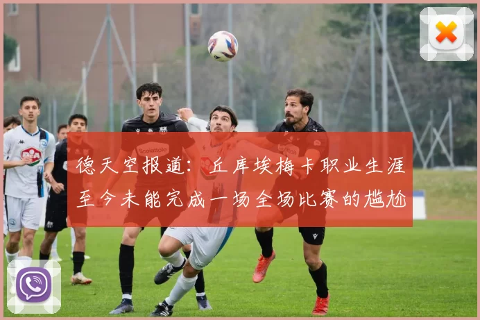 德天空报道：丘库埃梅卡职业生涯至今未能完成一场全场比赛的尴尬纪录
