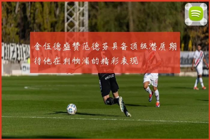 舍伍德盛赞范德芬具备顶级潜质期待他在利物浦的精彩表现