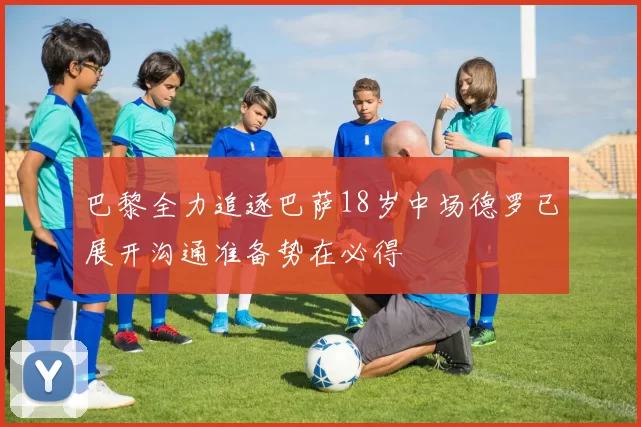 巴黎全力追逐巴萨18岁中场德罗已展开沟通准备势在必得