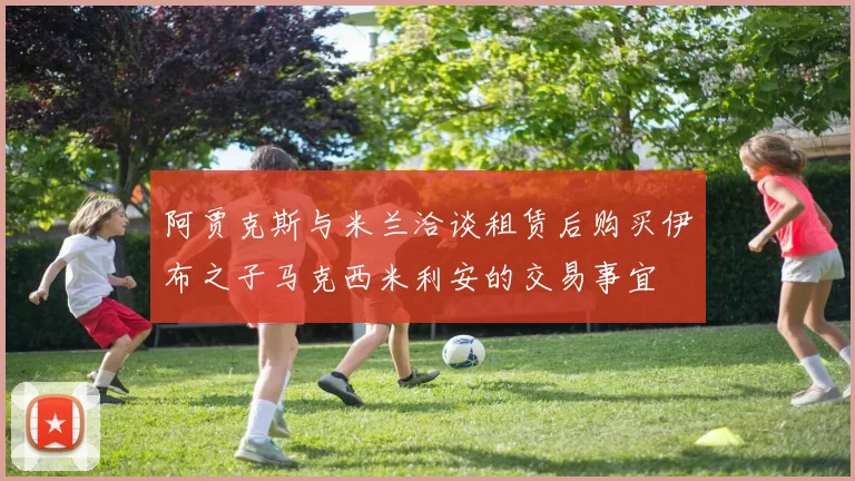 阿贾克斯与米兰洽谈租赁后购买伊布之子马克西米利安的交易事宜